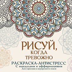 Рисуй, когда тревожно. Раскраска-антистресс с мандалами и аффирмациями. Для гармонии и внутреннего покоя