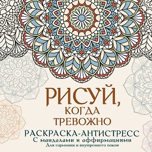 Рисуй, когда тревожно. Раскраска-антистресс с мандалами и аффирмациями. Для гармонии и внутреннего покоя