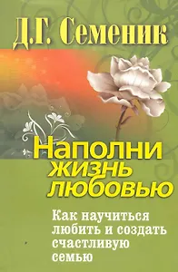 Наполни жизнь любовью. Как научиться любить и создать счастливую семью.