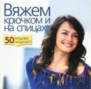 Вяжем крючком и на спицах. 50 модных моделей