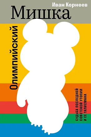 Книга Олимпийский Мишка. Судьба последней советской утопии и ее талисмана (Иван Корнеев)