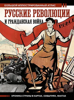 Русские революции и Гражданская война. Большой иллюстрированный атлас