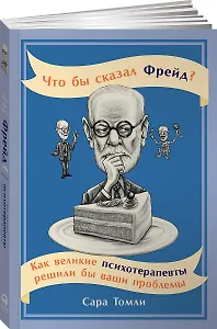 Что бы сказал Фрейд? Как великие психотерапевты решили бы ваши проблемы