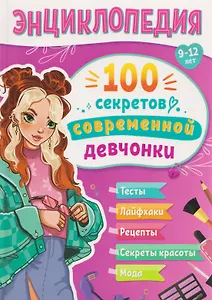 100 секретов современной девчонки. Тесты, лайфхаки, рецепты, секреты красоты, мода: энциклопедия: 9-12 лет