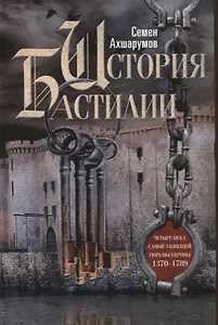 История Бастилии. Четыре века самой зловещей тюрьмы Европы. 1370—1789