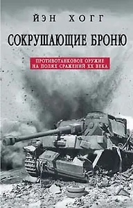 Сокрушающие броню: Противотанковое оружие на полях сражений ХХ века