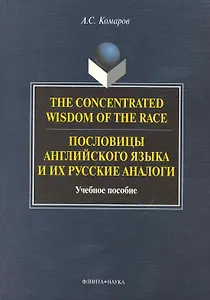 The Concentrated Wisdom of the Race. Пословицы английского языка и их русские аналоги: Учеб. пособие
