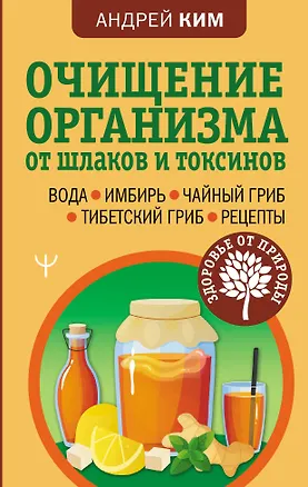 Книга Очищение организма от шлаков и токсинов. Вода. Имбирь. Чайный гриб. Тибетский гриб. Рецепты (Андрей Ким)