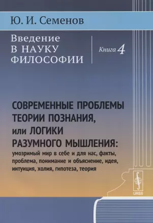 Введение в науку философии. Книга 4. Современные проблемы теории познания или логики разумного мышления (умозримый мир в себе и для нас, факты, проблема, понимание и объяснение, идея, интуиция, холия, гипотеза, теория) — 2674350 — 1