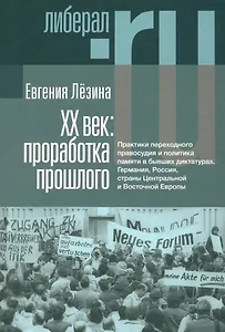 ХX век: проработка прошлого. Практики переходного правосудия и политика памяти в бывших диктатурах. Германия, Россия, страны Центральной и Восточной Европы