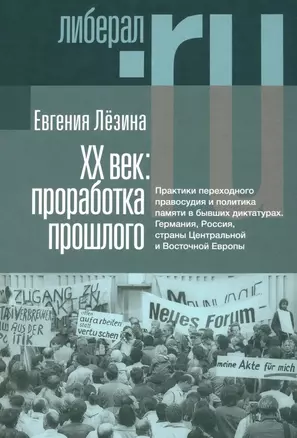 ХX век: проработка прошлого. Практики переходного правосудия и политика памяти в бывших диктатурах. Германия, Россия, страны Центральной и Восточной Европы — 3032836 — 1