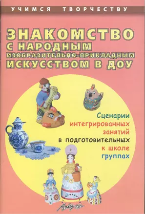 Знакомство с народным изобразительно-прикладным искусством в ДОУ. Сценарии интегрированных занятий в подготовительных к школе группах — 2382229 — 1