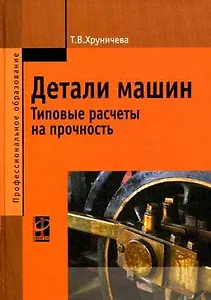 Детали машин: тип. расч. на прочн.: уч. пос./ Т.В.Хруничева. - М.: ФОРУМ. 2007.- 224 с.- (Проф. обр)