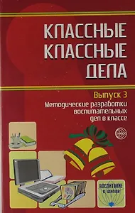 Классные классные дела: Методические разработки воспитательных дел в классе: Выпуск 3