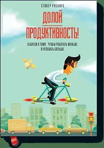Долой продуктивность! 9 шагов к тому, чтобы работать меньше и успевать больше