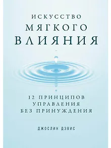 Искусство мягкого влияния: 12 принципов управления без принуждения