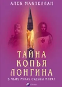 Книга Тайна Копья Лонгина: В чьих руках судьбы мира ? (Алек Маклеллан)
