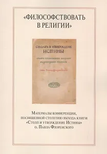 "Философствовать в религии". Материалы конференции, посвященной столетию выхода книги "Столп и утверждение Истины" о.Павла Флоренского