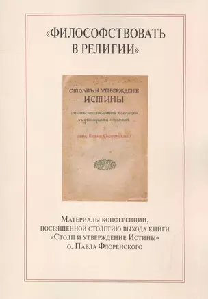 "Философствовать в религии". Материалы конференции, посвященной столетию выхода книги "Столп и утверждение Истины" о.Павла Флоренского — 2587283 — 1