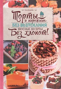 Торты и пирожные без выпекания. Вкусные десерты без хлопот!