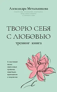 Творю себя с любовью. Тренинг-книга