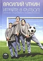 Книга Играйте в футбол! Записки спортивного комментатора (Василий Уткин)
