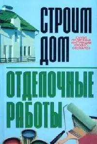 Строим дом: Отделочные работы: Самые полные инструкции профессионалов — 2098309 — 1