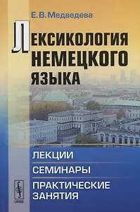 Лексикология немецкого языка: Лекции, семинары, практические занятия / Изд.3, испр.