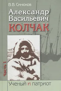 Александр Васильевич Колчак. Ученый и патриот. В двух частях. Часть 1. Начало жизненного пути и арктические исследования