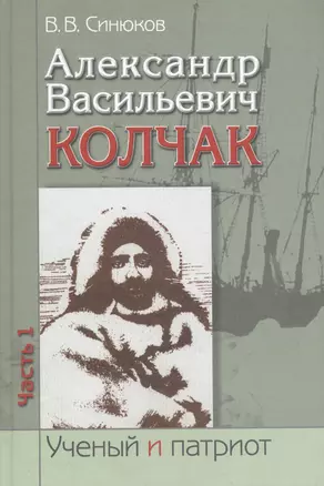 Александр Васильевич Колчак. Ученый и патриот. В двух частях. Часть 1. Начало жизненного пути и арктические исследования — 2563149 — 1