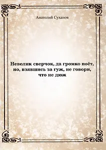 Невелик сверчок, да громко поет, но, взявшись за гуж, не говори, что не дюж