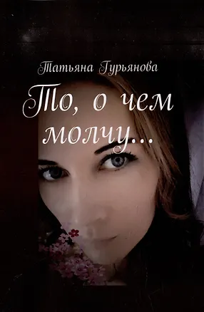 Книга То, о чем молчу… (Татьяна Гурьянова)