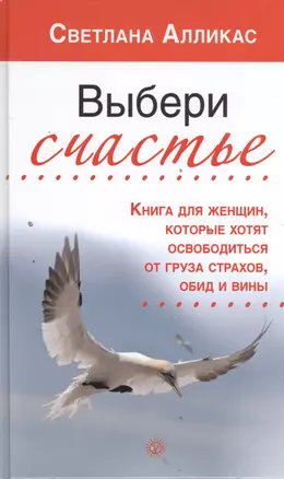 Выбери счастье. Книга для женщин, которые хотят освободиться от груза страхов, обид и вины — 2394849 — 1