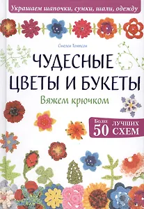 Чудесные цветы и букеты. Вяжем крючком