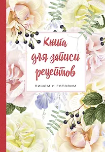 Книга для записи рецептов. Пишем и готовим (розы и душистый горошек), 138х200мм, мягкая обложка с клапанами 80 мм