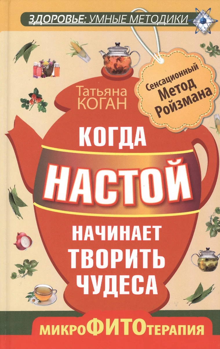 Когда настой начинает творить чудеса. Микрофитотерапия. Сенсационный метод  Ройзмана (Татьяна Коган) - купить книгу с доставкой в интернет-магазине  «Читай-город». ISBN: 978-5-17-081075-8