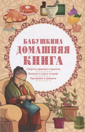 Бабушкина домашняя книга. Секреты здоровья и красоты. Хлопоты в саду и огороде. Праздники и приметы — 2788466 — 1