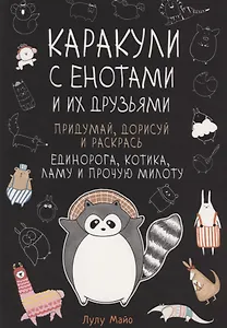 Каракули с енотами и их друзьями: Придумай дорисуй и раскрась единорога, котика, ламу и прочую милоту