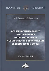Особенности правового регулирования интеллектуальной собственности в Евразийском экономическом союзе: Монография, 3-е издание, переработанное и дополненное