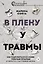 В плену у травмы. Как подружиться со своим тяжелым прошлым и обрести счастливую жизнь — 3022992 — 1