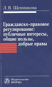 Гражданско-правовое регулирование: публичные интересы общие пользы добрые нравы: Монография / Л.В. Щенникова.
