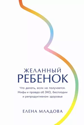 Желанный ребенок: Что делать, если не получается. Мифы и правда об ЭКО, бесплодии и репродуктивном здоровье — 3034679 — 1