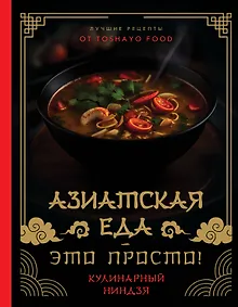 Азиатская еда – это просто! Кулинарный ниндзя. Лучшие рецепты от TOSHAYO FOOD