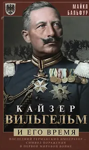Кайзер Вильгельм и его время. Последний германский император — символ поражения в Первой мировой войне