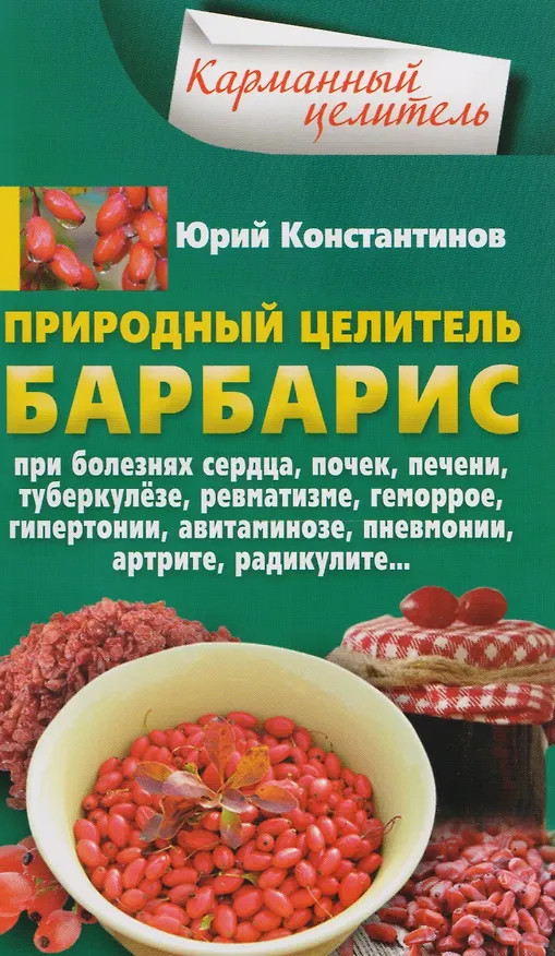 Книга Природный целитель барбарис. При болезнях сердца, почек, печени, туберкулёзе, ревматизме, геморрое, гипертонии, авитаминозе, пневмонии, артрите, радикулите... (Юрий Константинов) — 1