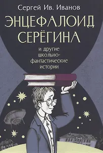 Энцефалоид Серёгина и другие школьные-фантастические истории
