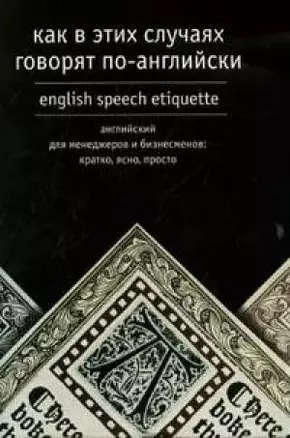 Как в этих случаях говорят по-английски / English speach etiquette Английский для менеджеров и бизнесменов (м). Тюленев С. (Аст) — 2081125 — 1