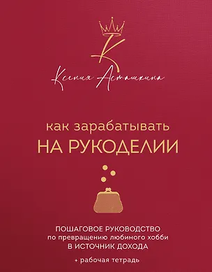 Книга Как зарабатывать на рукоделии. Пошаговое руководство по превращению любимого хобби в источник дохода (Ксения Асташкина)