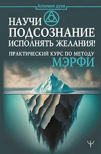 Научи подсознание исполнять желания! Практический курс по методу Мэрфи