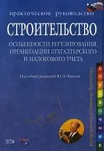 Строительство. Особенности регулирования, организации бухгалтерского и налогового учета: Практическое руководство